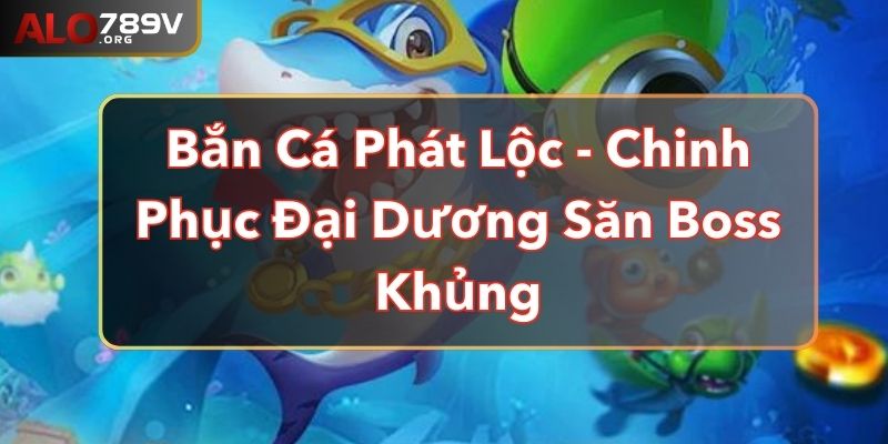 Bắn Cá Phát Lộc - Chinh Phục Đại Dương Săn Boss Khủng