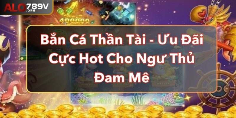 Bắn Cá Thần Tài - Ưu Đãi Cực Hot Cho Ngư Thủ Đam Mê