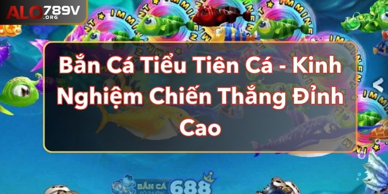 Bắn Cá Tiểu Tiên Cá - Kinh Nghiệm Chiến Thắng Đỉnh Cao