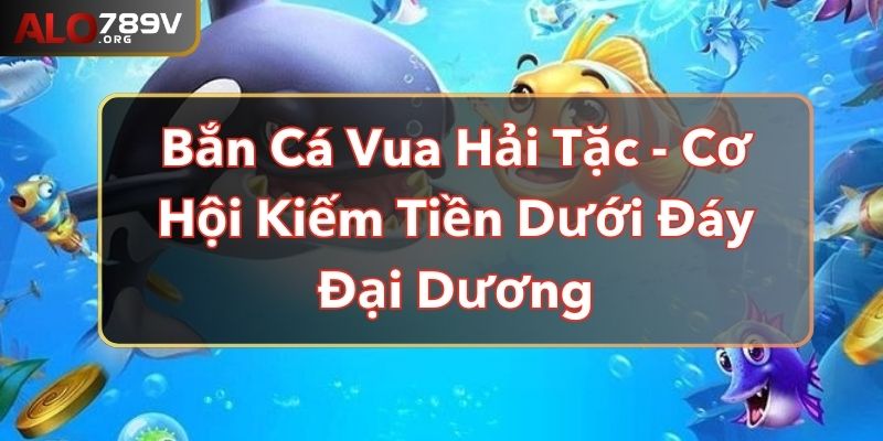 Bắn Cá Vua Hải Tặc - Cơ Hội Kiếm Tiền Dưới Đáy Đại Dương