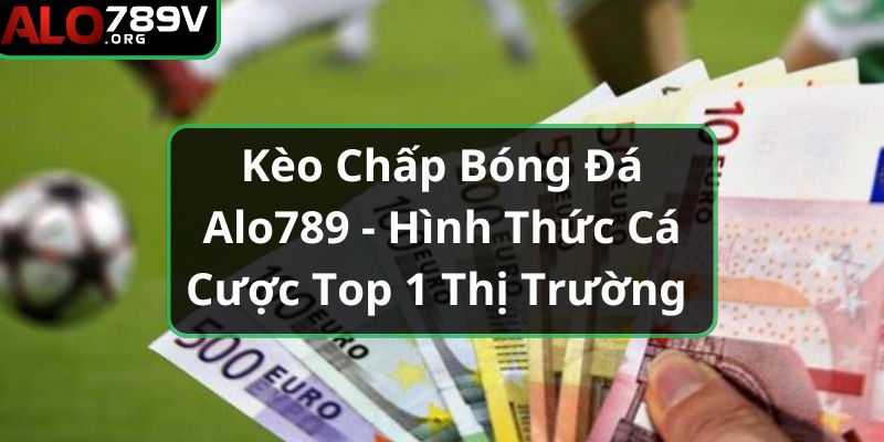 Kèo Chấp Bóng Đá Alo789 - Hình Thức Cá Cược Top 1 Thị Trường 