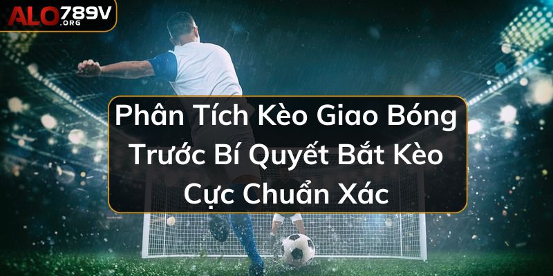 Phân Tích Kèo Giao Bóng Trước Bí Quyết Bắt Kèo Cực Chuẩn Xác