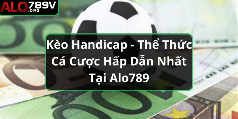 Kèo Handicap - Thể Thức Cá Cược Hấp Dẫn Nhất Tại Alo789