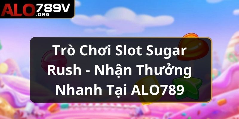 Trò Chơi Slot Sugar Rush - Nhận Thưởng Nhanh Tại ALO789